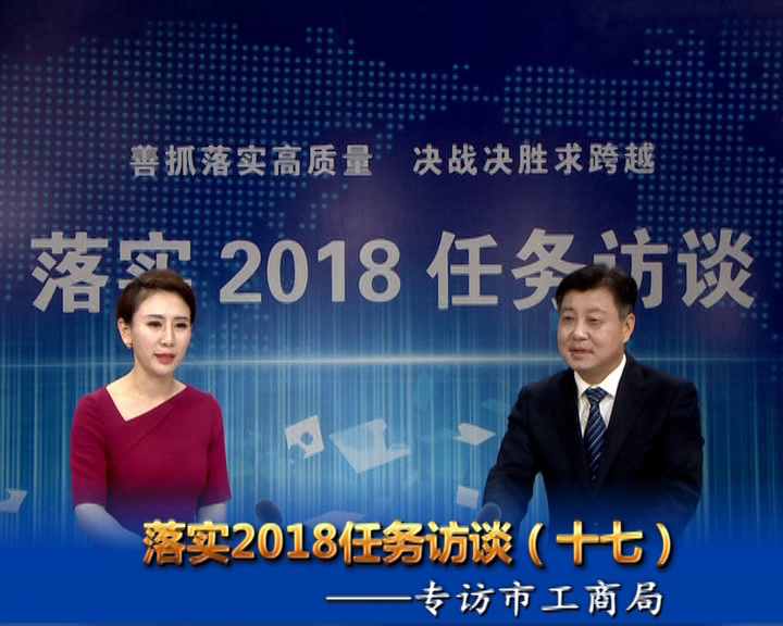 落實(shí)2018任務(wù)訪談--專訪市工商行政管理局黨組書記、局長宋炳順