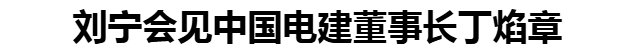 劉寧會(huì)見(jiàn)中國(guó)電建董事長(zhǎng)丁焰章